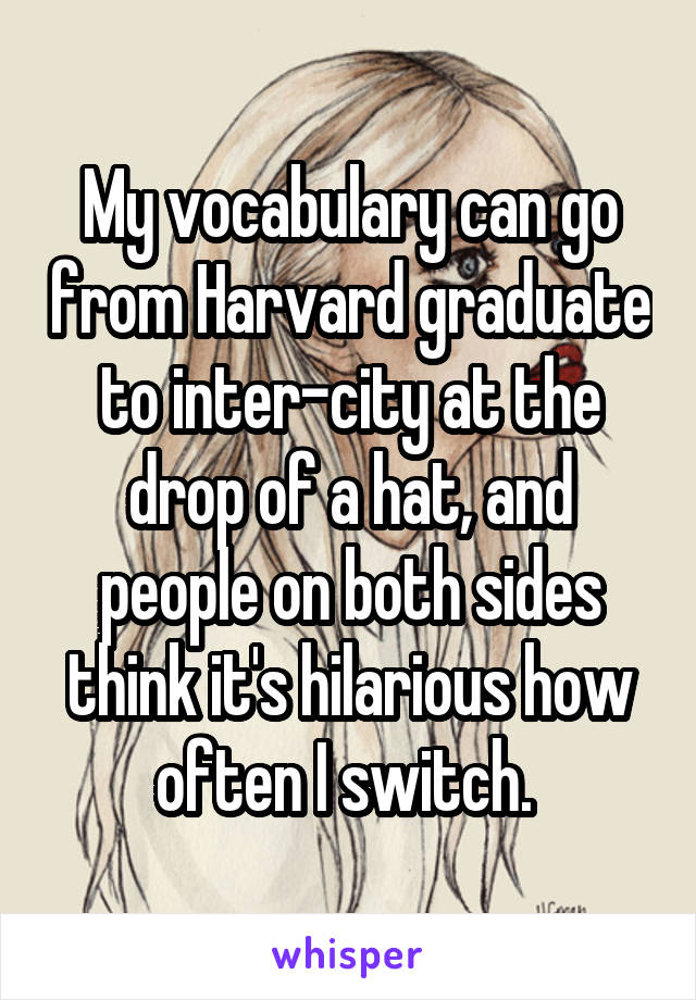 My vocabulary can go from Harvard graduate to inter-city at the drop of a hat, and people on both sides think it's hilarious how often I switch. 