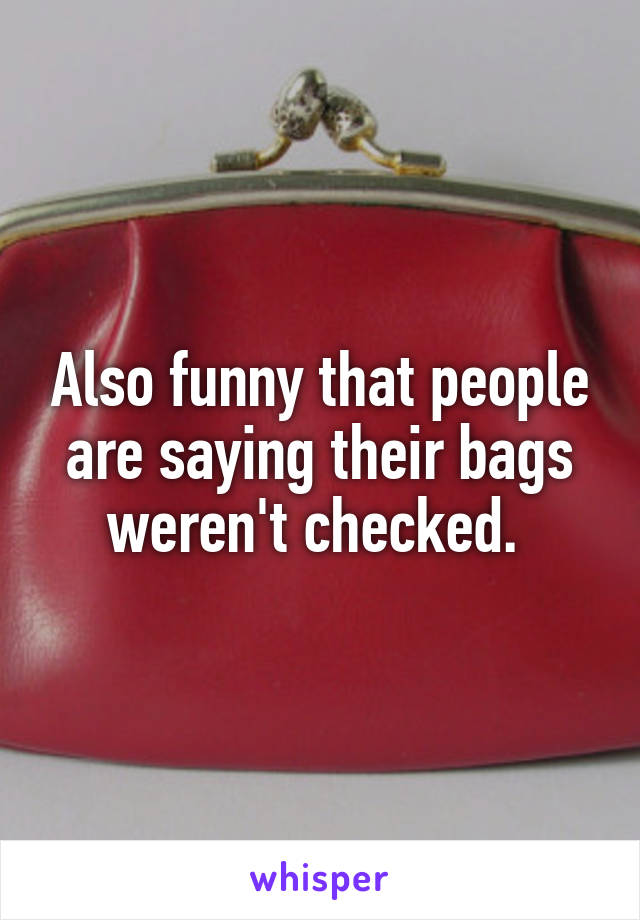 Also funny that people are saying their bags weren't checked. 