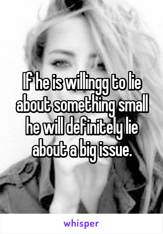 If he is willingg to lie about something small he will definitely lie about a big issue.