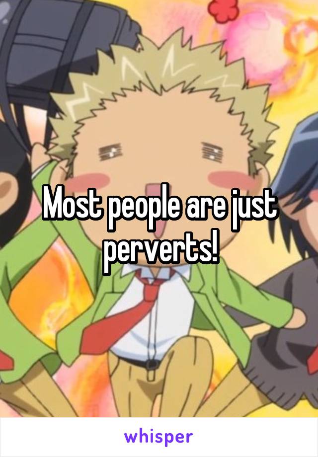 Most people are just perverts!