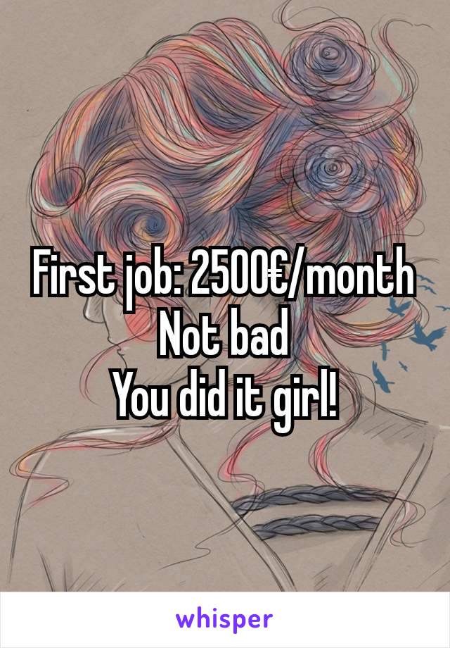 First job: 2500€/month
Not bad
You did it girl!