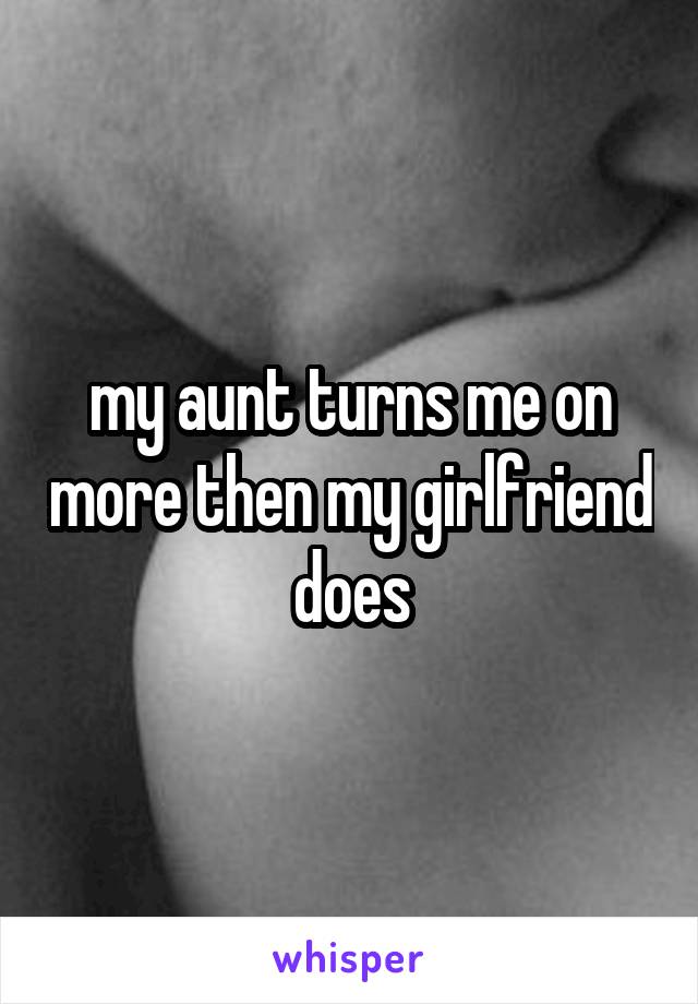 my aunt turns me on more then my girlfriend does
