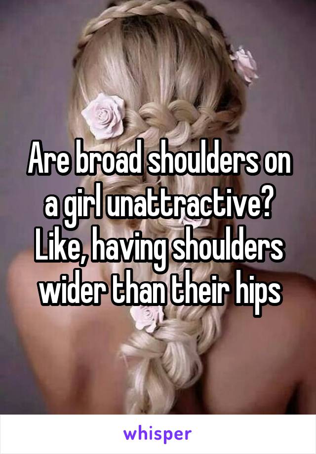 Are broad shoulders on a girl unattractive? Like, having shoulders wider than their hips