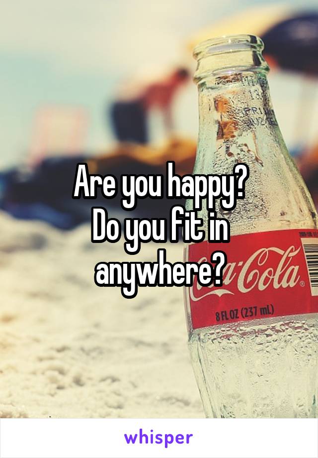 Are you happy?
Do you fit in anywhere?