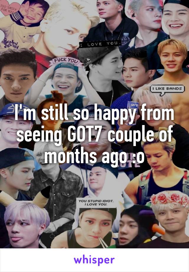 I'm still so happy from seeing GOT7 couple of months ago :o