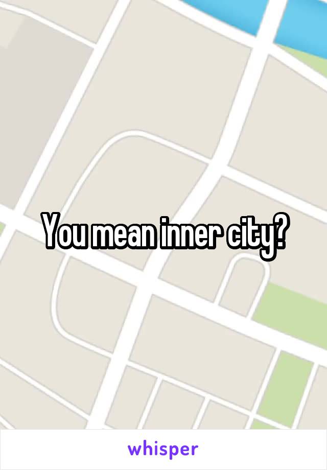 You mean inner city?