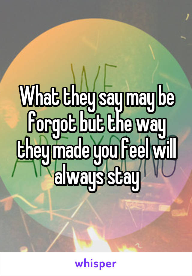 What they say may be forgot but the way they made you feel will always stay