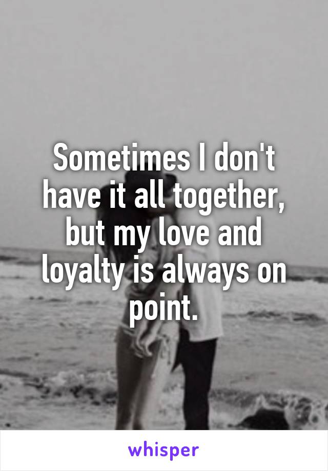 Sometimes I don't have it all together, but my love and loyalty is always on point.