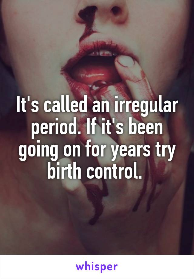 It's called an irregular period. If it's been going on for years try birth control. 