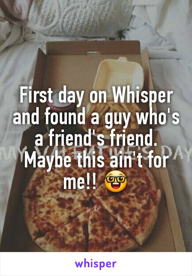 First day on Whisper and found a guy who's a friend's friend. Maybe this ain't for me!! 🤓