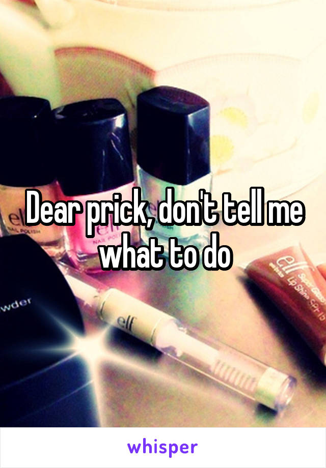 Dear prick, don't tell me what to do