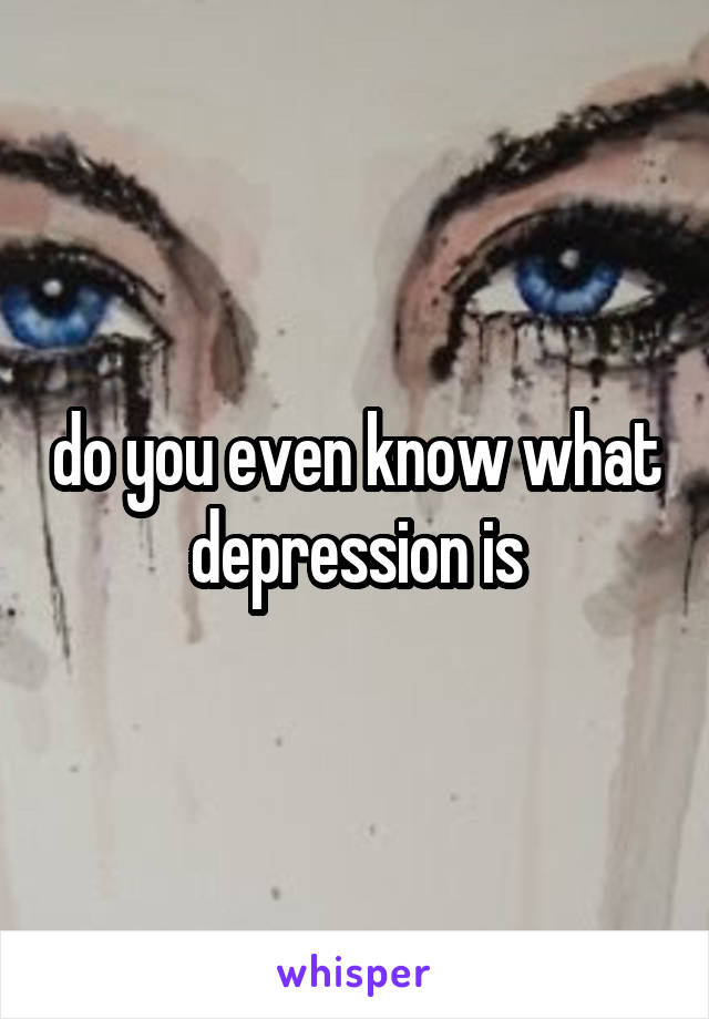 do you even know what depression is