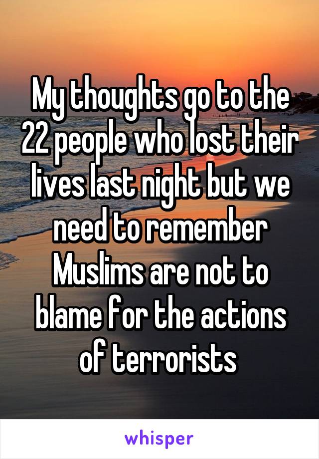 My thoughts go to the 22 people who lost their lives last night but we need to remember Muslims are not to blame for the actions of terrorists 