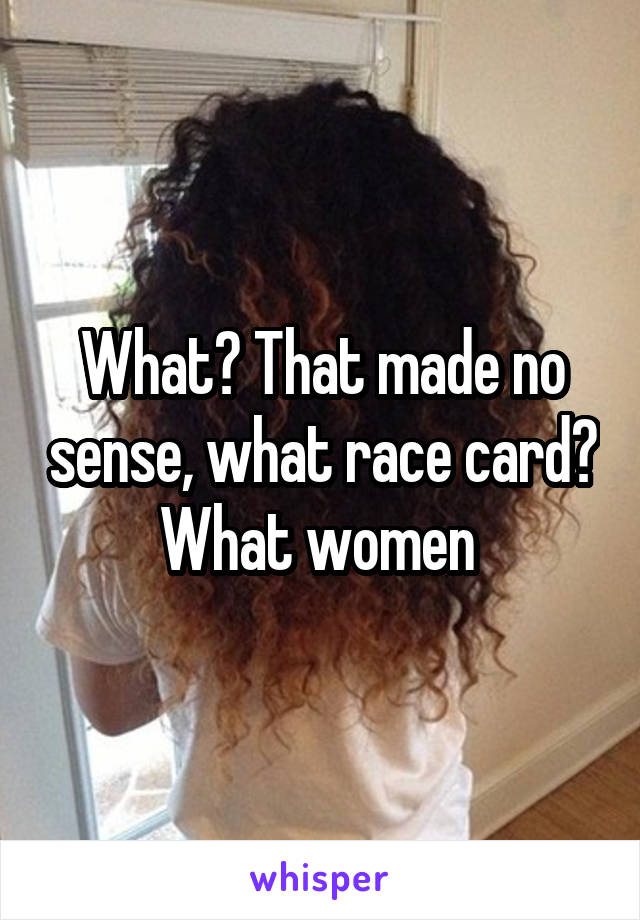 What? That made no sense, what race card? What women 