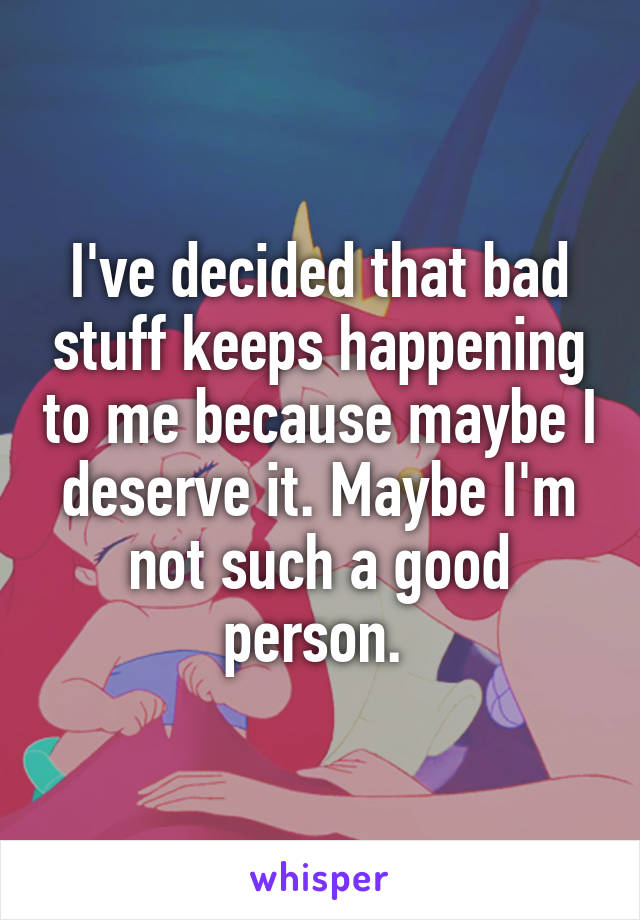 I've decided that bad stuff keeps happening to me because maybe I deserve it. Maybe I'm not such a good person. 