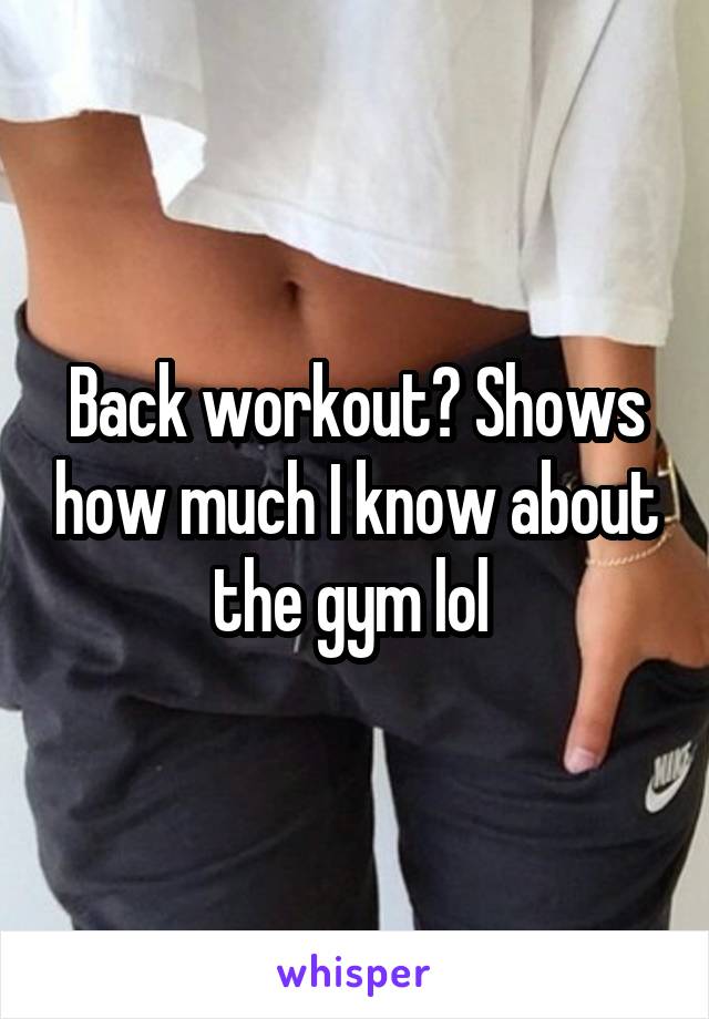 Back workout? Shows how much I know about the gym lol 