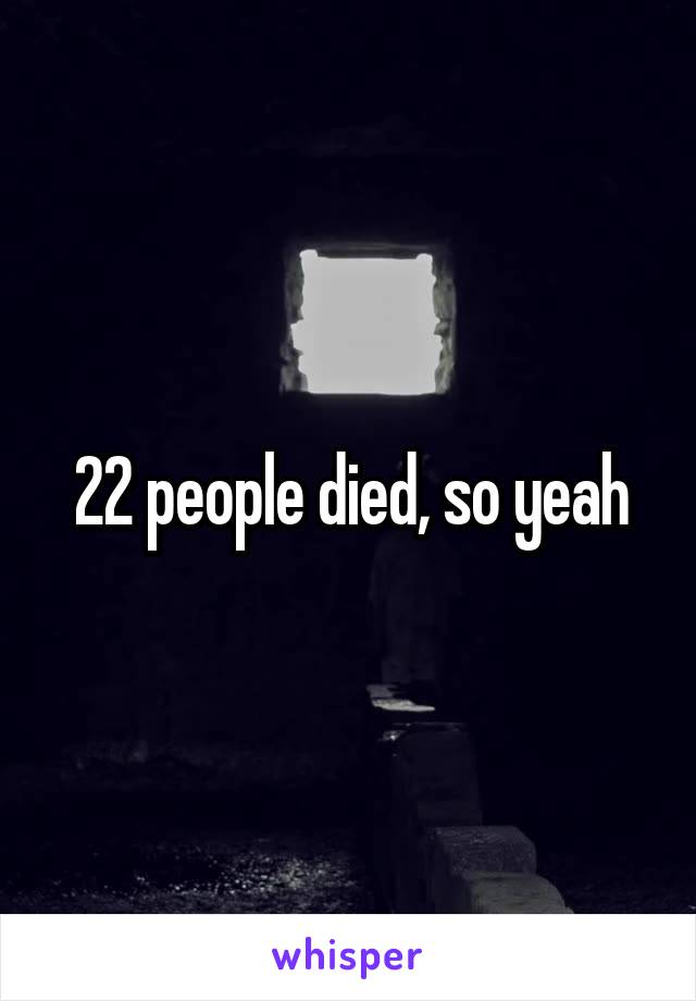22 people died, so yeah