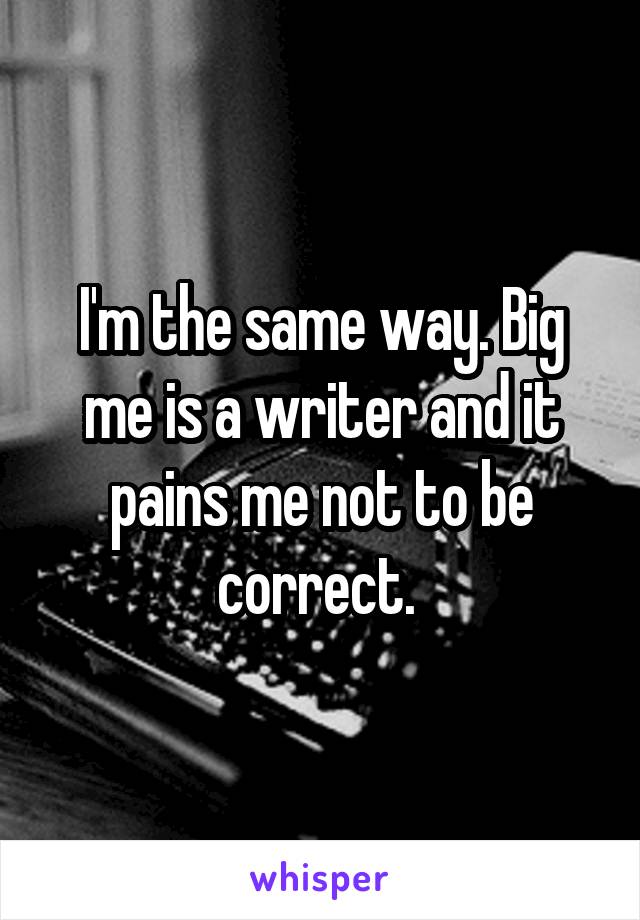 I'm the same way. Big me is a writer and it pains me not to be correct. 