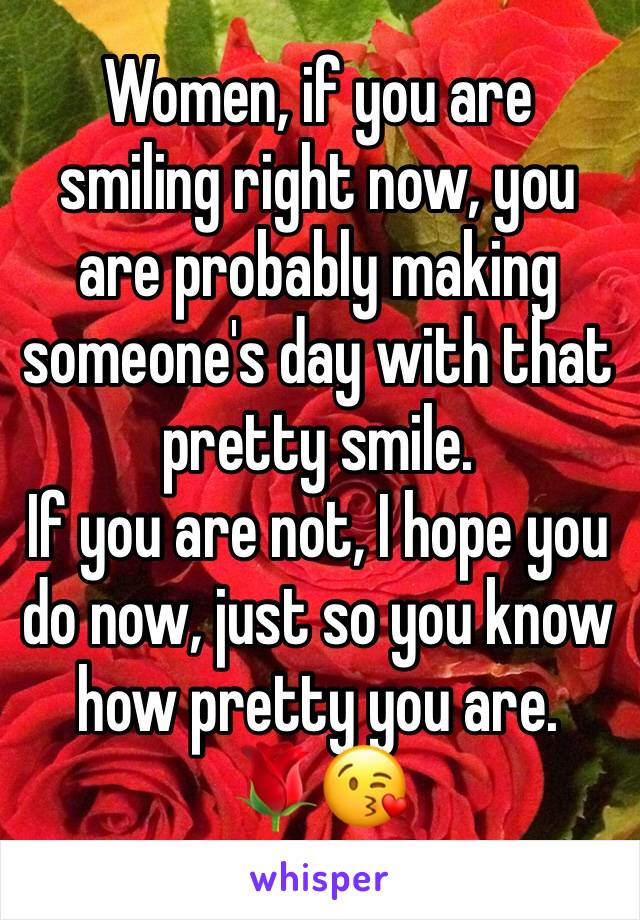 Women, if you are smiling right now, you are probably making someone's day with that pretty smile.
If you are not, I hope you do now, just so you know how pretty you are. 
🌹😘