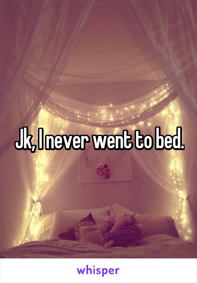 Jk, I never went to bed.