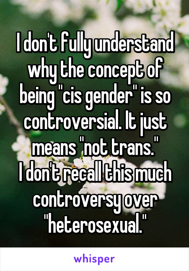 I don't fully understand why the concept of being "cis gender" is so controversial. It just means "not trans."
I don't recall this much controversy over "heterosexual."