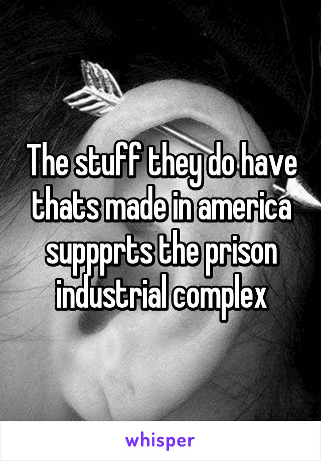 The stuff they do have thats made in america suppprts the prison industrial complex