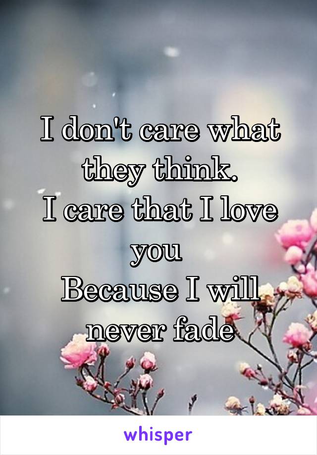 I don't care what they think.
I care that I love you 
Because I will never fade