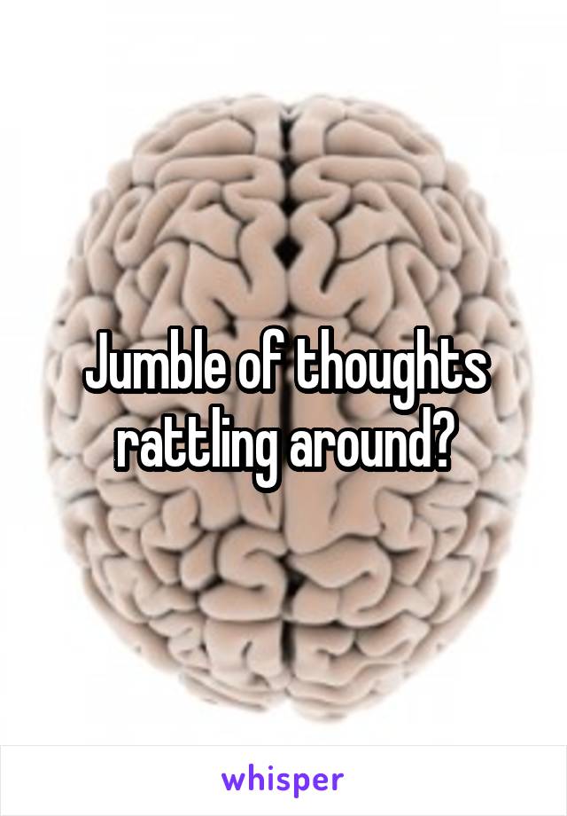 Jumble of thoughts rattling around?