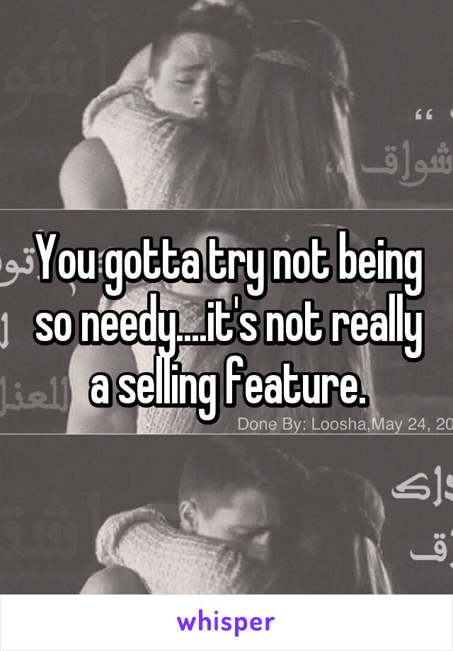 You gotta try not being so needy....it's not really a selling feature.