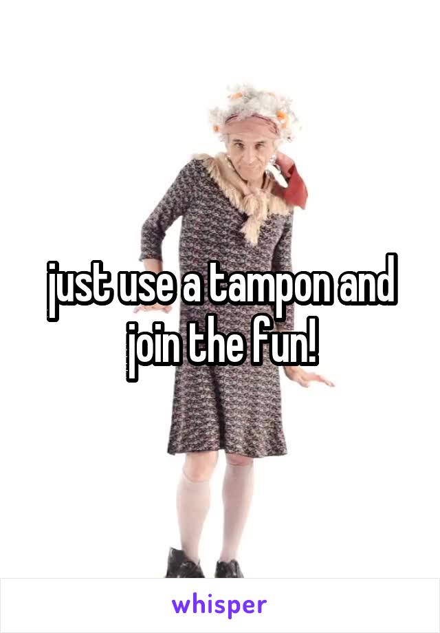 just use a tampon and join the fun!