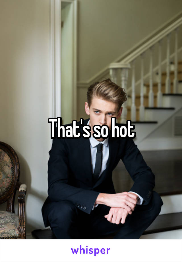 That's so hot