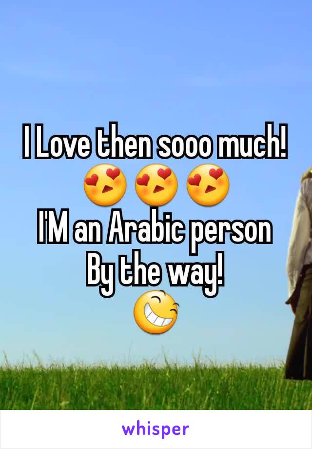 I Love then sooo much!
😍😍😍
I'M an Arabic person
By the way!
😆