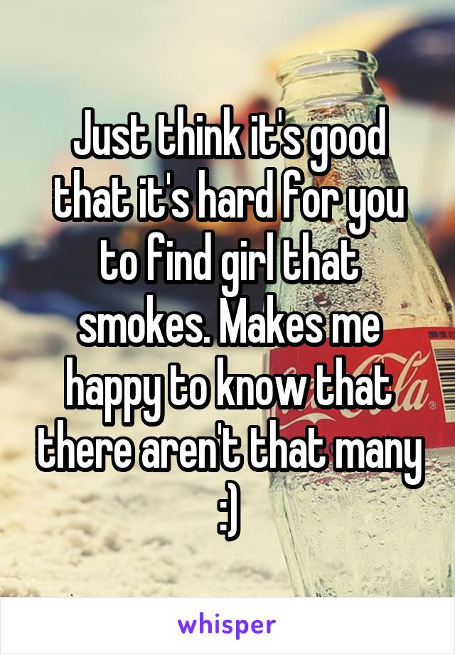 Just think it's good that it's hard for you to find girl that smokes. Makes me happy to know that there aren't that many :)