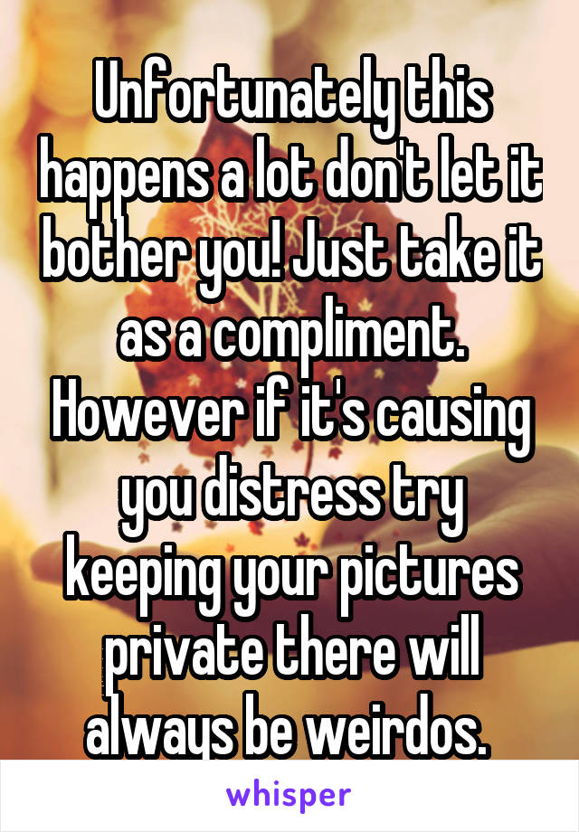 Unfortunately this happens a lot don't let it bother you! Just take it as a compliment. However if it's causing you distress try keeping your pictures private there will always be weirdos. 