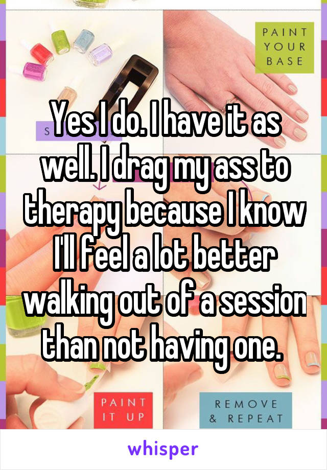 Yes I do. I have it as well. I drag my ass to therapy because I know I'll feel a lot better walking out of a session than not having one. 