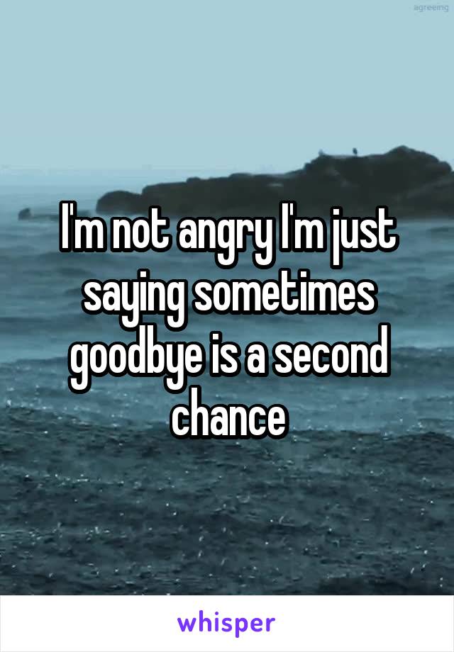 I'm not angry I'm just saying sometimes goodbye is a second chance