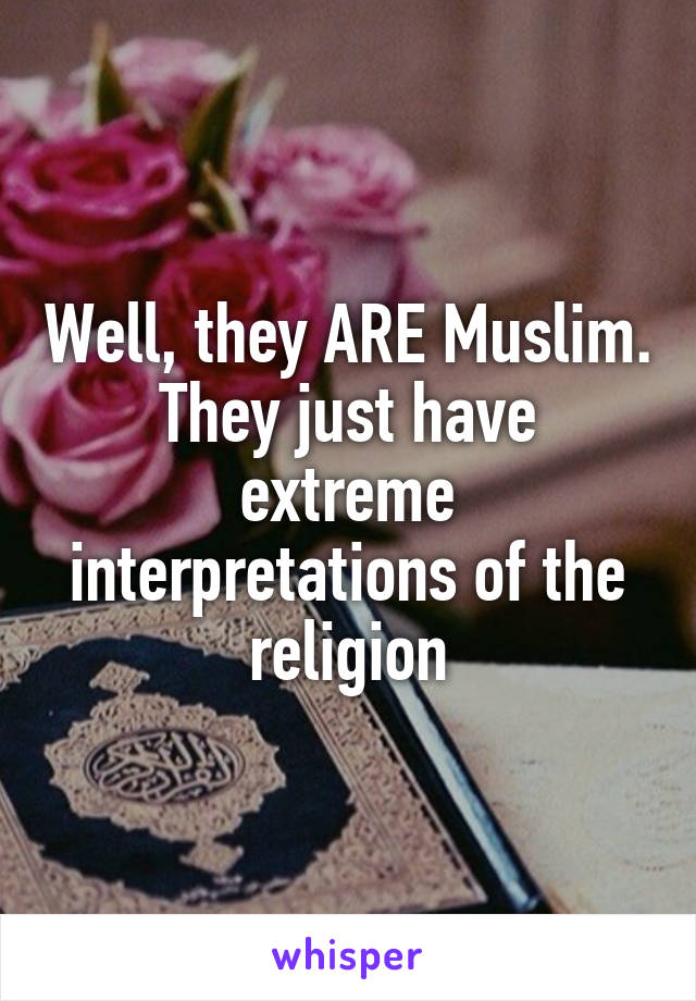 Well, they ARE Muslim. They just have extreme interpretations of the religion