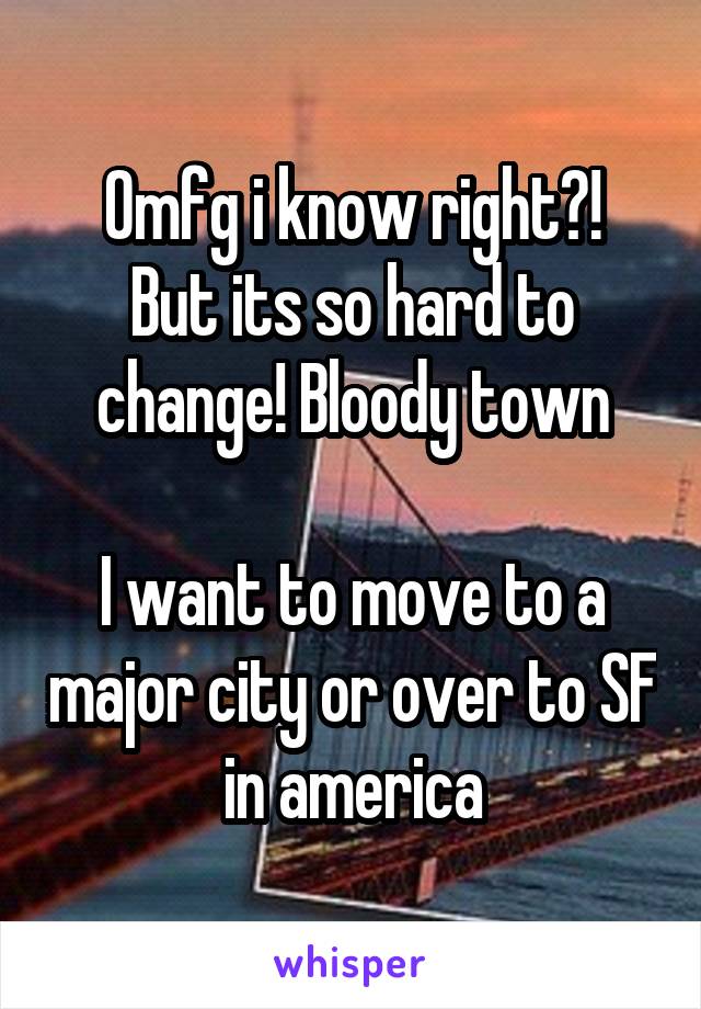 Omfg i know right?!
But its so hard to change! Bloody town

I want to move to a major city or over to SF in america