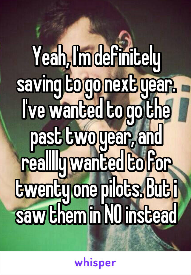 Yeah, I'm definitely saving to go next year. I've wanted to go the past two year, and realllly wanted to for twenty one pilots. But i saw them in NO instead