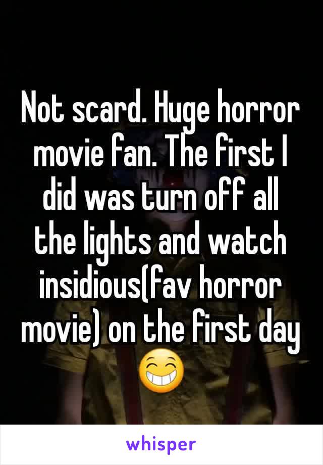 Not scard. Huge horror movie fan. The first I did was turn off all the lights and watch insidious(fav horror movie) on the first day 😁