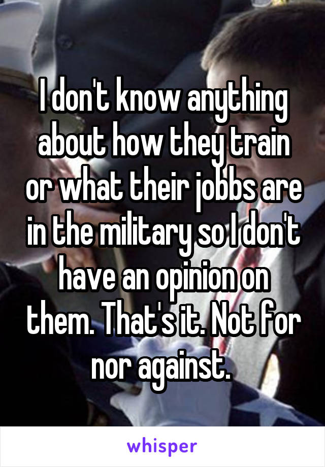 I don't know anything about how they train or what their jobbs are in the military so I don't have an opinion on them. That's it. Not for nor against. 