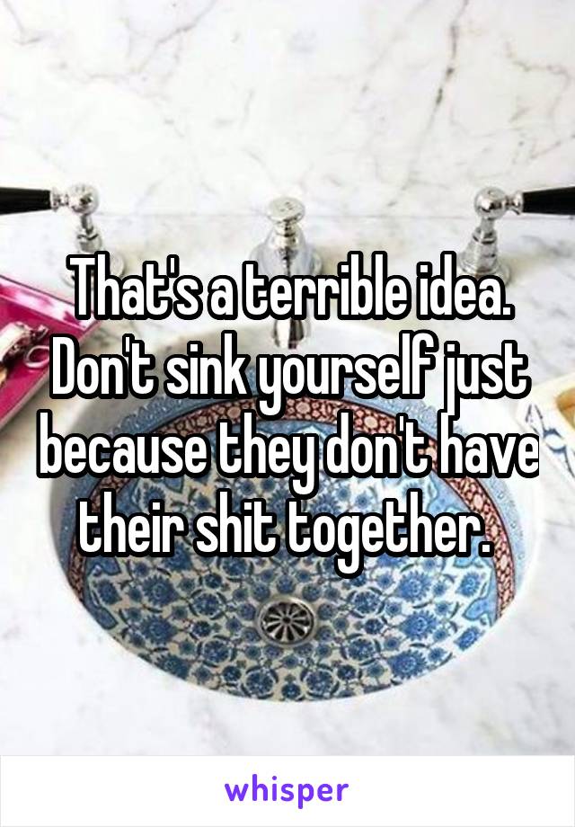 That's a terrible idea. Don't sink yourself just because they don't have their shit together. 