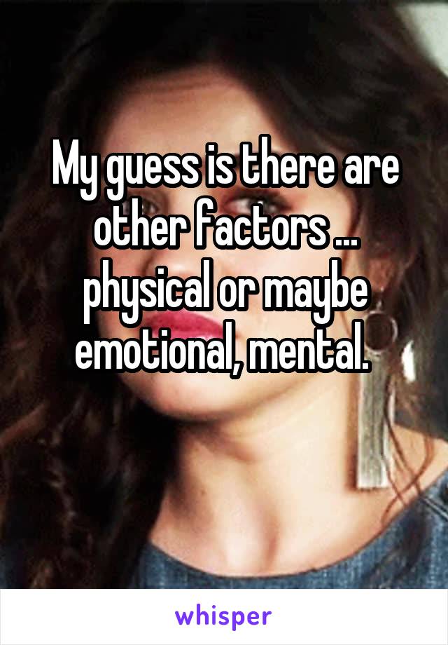 My guess is there are other factors ... physical or maybe emotional, mental. 

