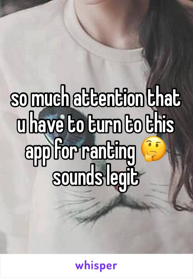 so much attention that u have to turn to this app for ranting 🤔 sounds legit