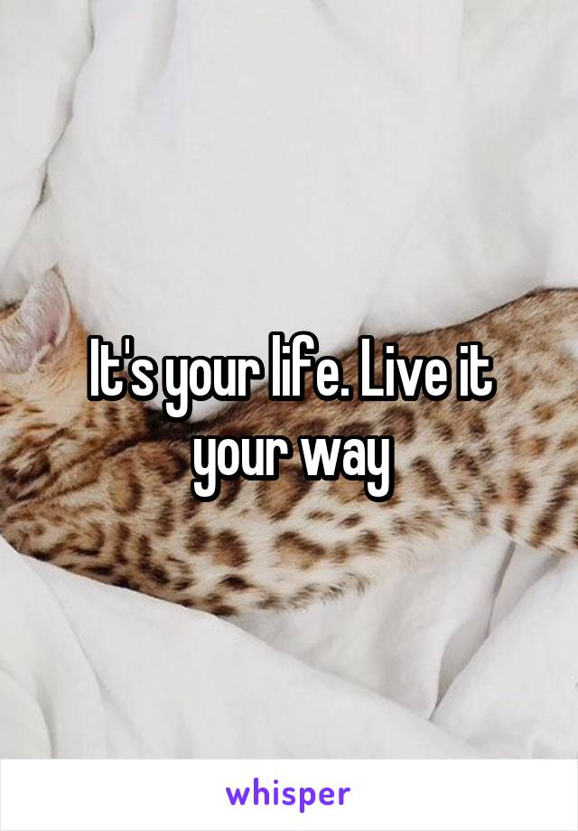 It's your life. Live it your way