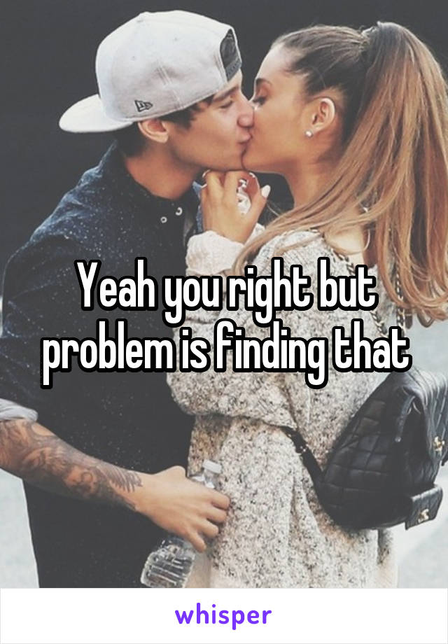 Yeah you right but problem is finding that