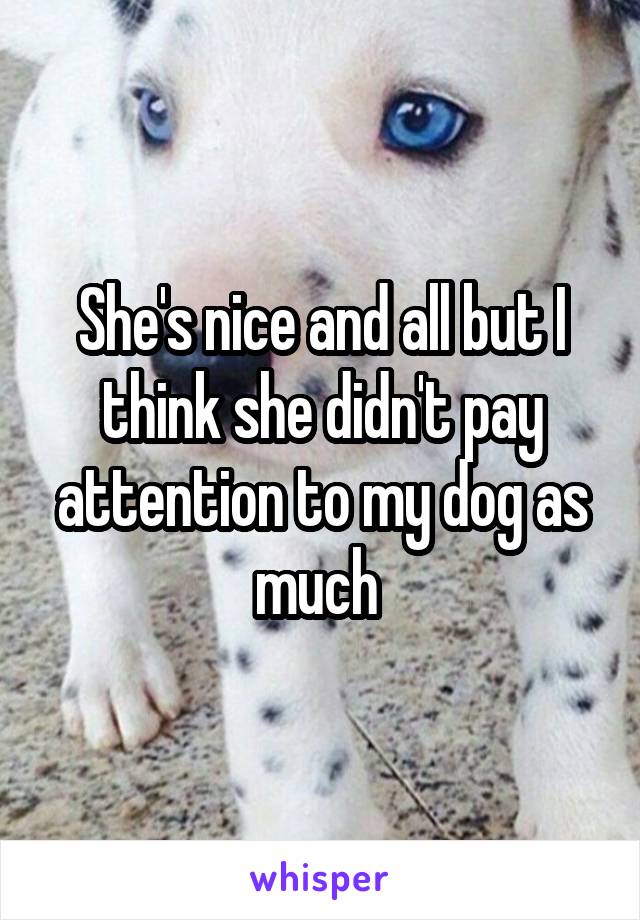 She's nice and all but I think she didn't pay attention to my dog as much 