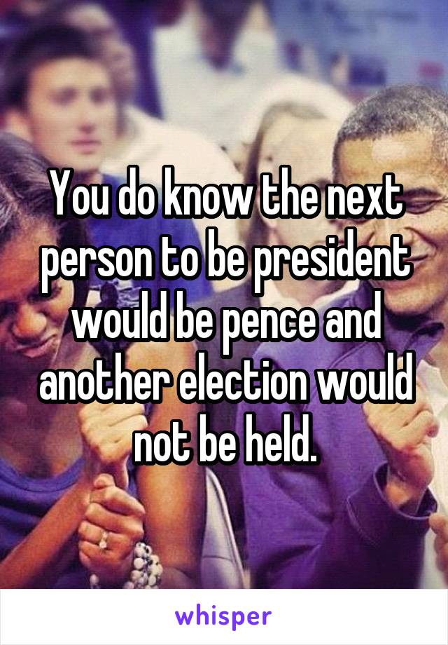 You do know the next person to be president would be pence and another election would not be held.