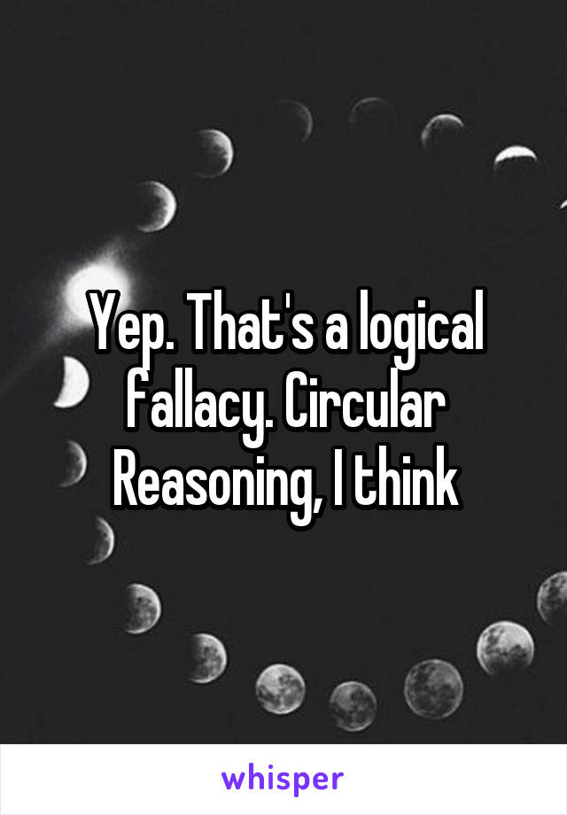Yep. That's a logical fallacy. Circular Reasoning, I think