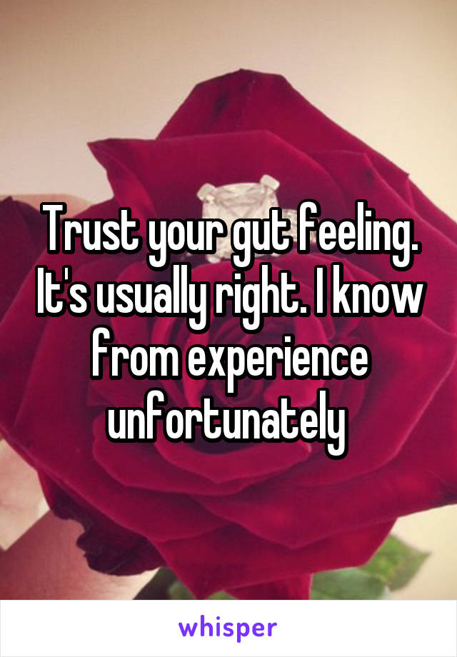 Trust your gut feeling. It's usually right. I know from experience unfortunately 